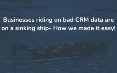 Businesses riding on bad CRM data are on a sinking ship – How we made it easy!